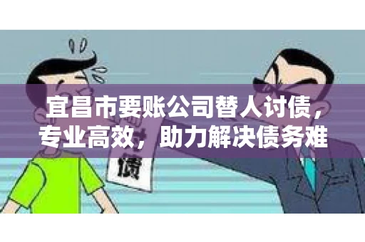 宜昌市要账公司替人讨债，专业高效，助力解决债务难题