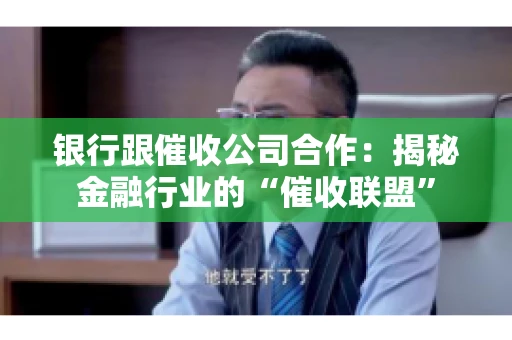 银行跟催收公司合作：揭秘金融行业的“催收联盟”