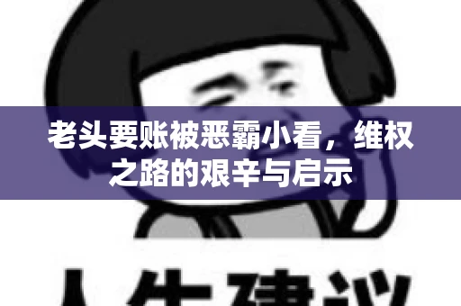 老头要账被恶霸小看，维权之路的艰辛与启示