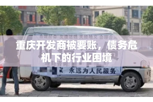重庆开发商被要账，债务危机下的行业困境