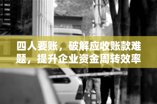 四人要账，破解应收账款难题，提升企业资金周转效率