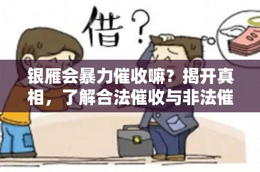 银雁会暴力催收嘛？揭开真相，了解合法催收与非法催收的区别