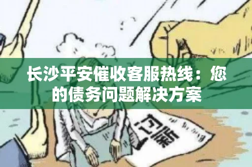 长沙平安催收客服热线：您的债务问题解决方案